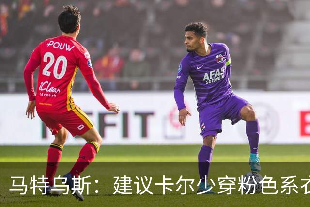 马特乌斯：建议卡尔少穿粉色系衣服，少玩社媒+在场上拿出表现